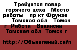 Требуется повар горячего цеха › Место работы ­ пр-кт Фрунзе 103 - Томская обл., Томск г. Работа » Вакансии   . Томская обл.,Томск г.